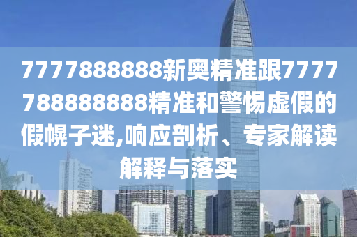 7777888888新奧精準跟7777788888888精準和警惕虛假的假幌子迷,響應剖析、專家解讀解釋與落實